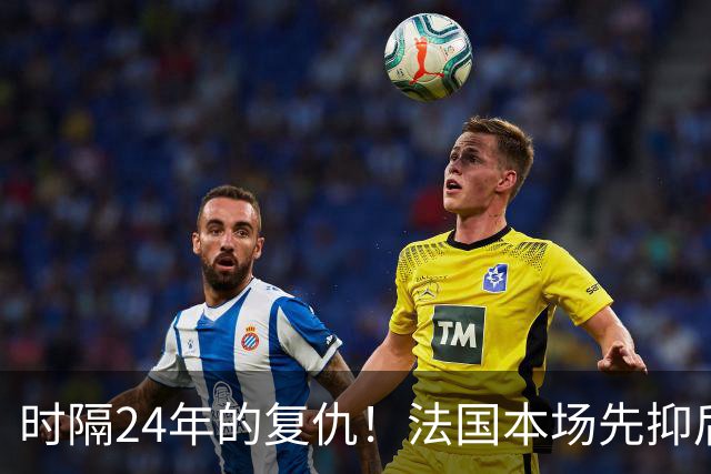 时隔24年的复仇！法国本场先抑后扬 一扫韩日世界杯阴霾